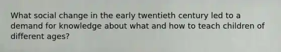 What social change in the early twentieth century led to a demand for knowledge about what and how to teach children of different ages?