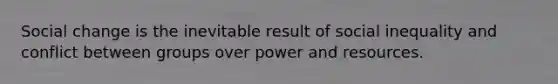 Social change is the inevitable result of social inequality and conflict between groups over power and resources.