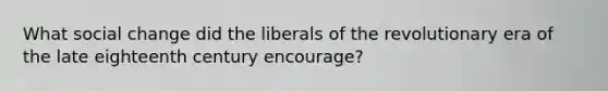 What social change did the liberals of the revolutionary era of the late eighteenth century encourage?