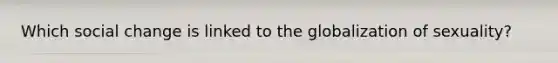 Which social change is linked to the globalization of sexuality?