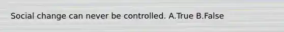 Social change can never be controlled. A.True B.False