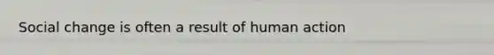 Social change is often a result of human action