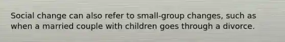 Social change can also refer to small-group changes, such as when a married couple with children goes through a divorce.