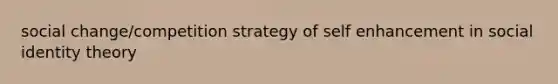 social change/competition strategy of self enhancement in social identity theory