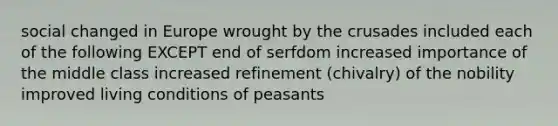 social changed in Europe wrought by the crusades included each of the following EXCEPT end of serfdom increased importance of the middle class increased refinement (chivalry) of the nobility improved living conditions of peasants