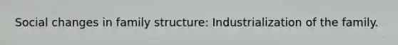 <a href='https://www.questionai.com/knowledge/kdQZG97efQ-social-change' class='anchor-knowledge'>social change</a>s in family structure: Industrialization of the family.