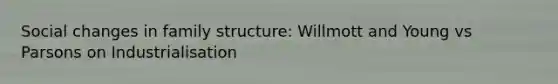 Social changes in family structure: Willmott and Young vs Parsons on Industrialisation