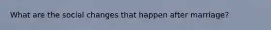 What are the social changes that happen after marriage?