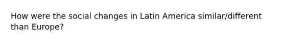 How were the social changes in Latin America similar/different than Europe?