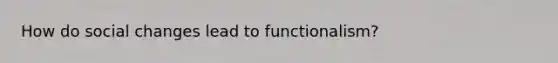 How do social changes lead to functionalism?