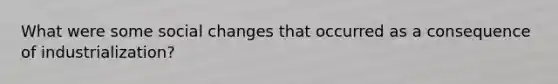 What were some social changes that occurred as a consequence of industrialization?