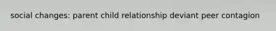 social changes: parent child relationship deviant peer contagion