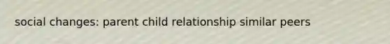 social changes: parent child relationship similar peers