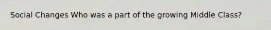 Social Changes Who was a part of the growing Middle Class?