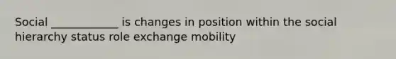 Social ____________ is changes in position within the social hierarchy status role exchange mobility