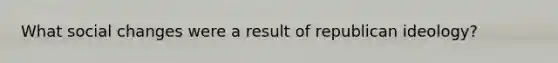 What social changes were a result of republican ideology?
