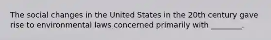 The social changes in the United States in the 20th century gave rise to environmental laws concerned primarily with ________.