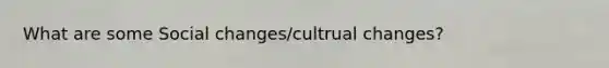 What are some Social changes/cultrual changes?