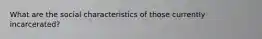 What are the social characteristics of those currently incarcerated?
