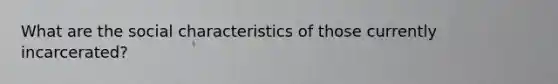 What are the social characteristics of those currently incarcerated?