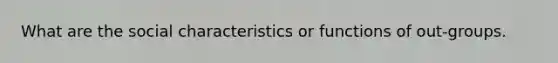 What are the social characteristics or functions of out-groups.