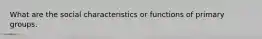 What are the social characteristics or functions of primary groups.