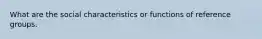 What are the social characteristics or functions of reference groups.