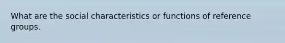 What are the social characteristics or functions of reference groups.