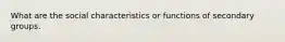 What are the social characteristics or functions of secondary groups.