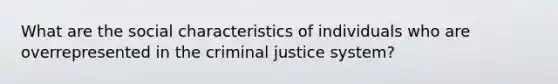 What are the social characteristics of individuals who are overrepresented in the criminal justice system?