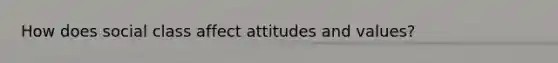 How does social class affect attitudes and values?