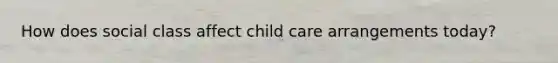 How does social class affect child care arrangements today?