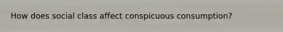 How does social class affect conspicuous consumption?