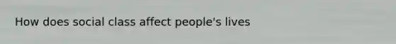 How does social class affect people's lives