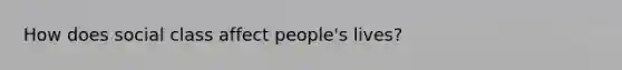 How does social class affect people's lives?