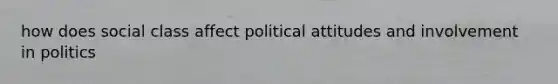 how does social class affect political attitudes and involvement in politics