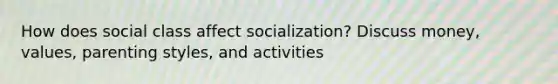 How does social class affect socialization? Discuss money, values, parenting styles, and activities