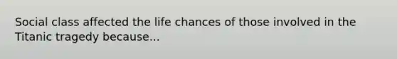 Social class affected the life chances of those involved in the Titanic tragedy because...