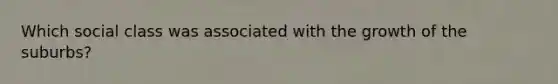 Which social class was associated with the growth of the suburbs?