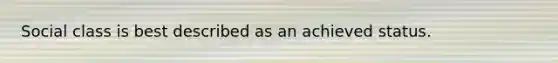 Social class is best described as an achieved status.