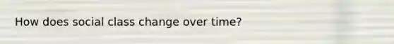 How does social class change over time?
