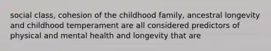 social class, cohesion of the childhood family, ancestral longevity and childhood temperament are all considered predictors of physical and mental health and longevity that are