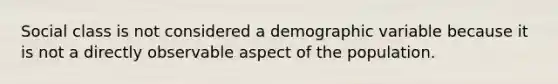 Social class is not considered a demographic variable because it is not a directly observable aspect of the population.