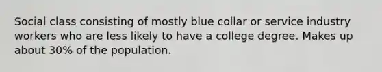 Social class consisting of mostly blue collar or service industry workers who are less likely to have a college degree. Makes up about 30% of the population.