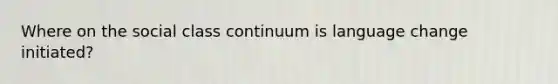 Where on the social class continuum is language change initiated?