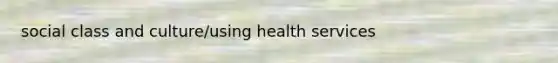 social class and culture/using health services