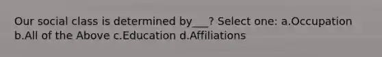 Our social class is determined by___? Select one: a.Occupation b.All of the Above c.Education d.Affiliations