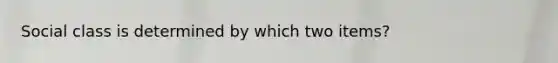 Social class is determined by which two items?