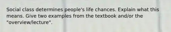 Social class determines people's life chances. Explain what this means. Give two examples from the textbook and/or the "overview/lecture".