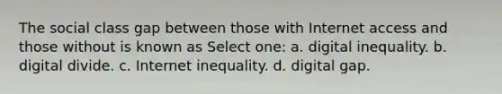 The social class gap between those with Internet access and those without is known as Select one: a. digital inequality. b. digital divide. c. Internet inequality. d. digital gap.